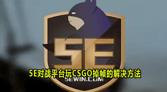 5E对战平台玩CSGO掉帧怎么办？5E对战平台玩CSGO掉帧解决方法