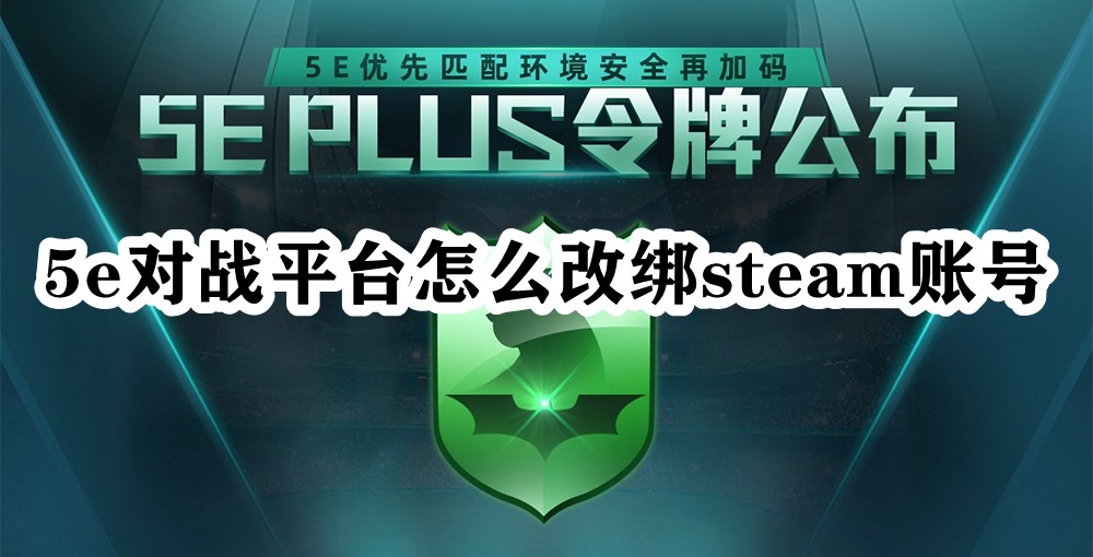 5e对战平台怎么改绑steam账号？5e对战平台绑定steam详细步骤