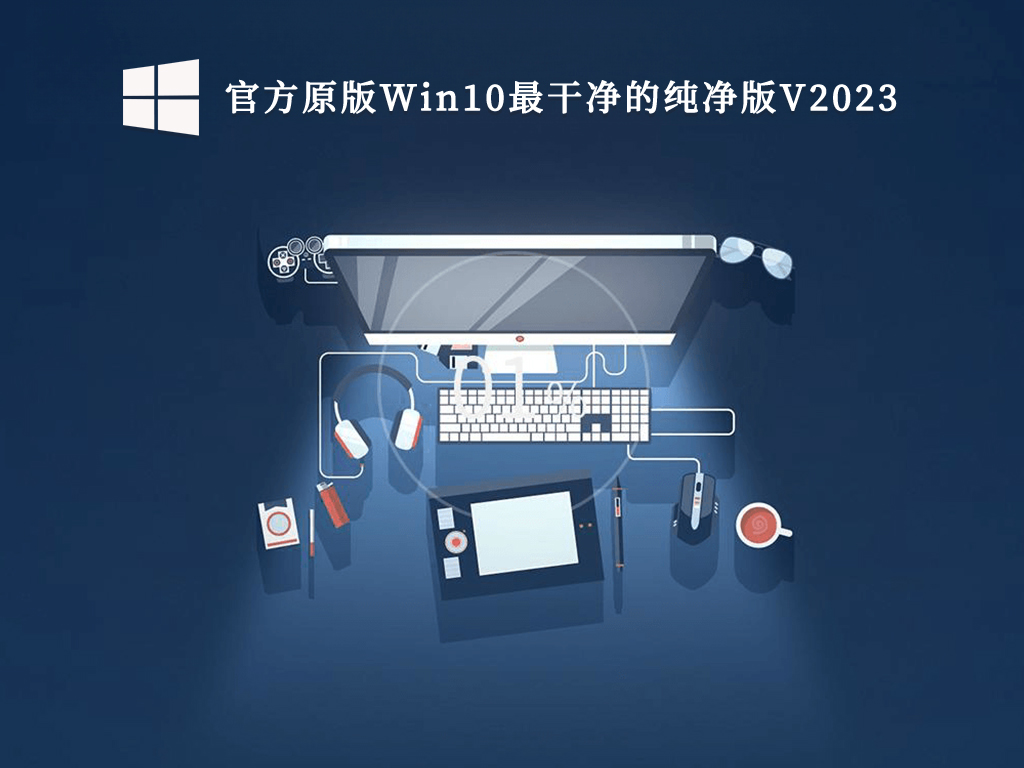 Win10纯净版镜像下载_Win10纯净版官方原版下载_官方原版Win10最干净的纯净版V2023