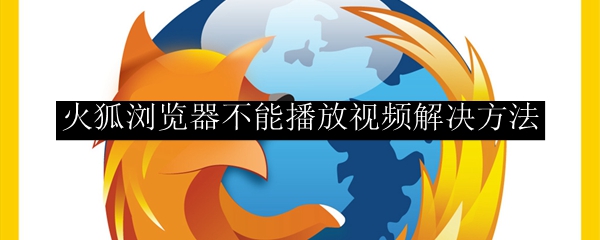 火狐浏览器无法播放视频怎么办？火狐浏览器不能播放视频解决方法