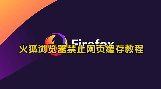 火狐浏览器如何关闭网页缓存？火狐浏览器禁止网页缓存教程