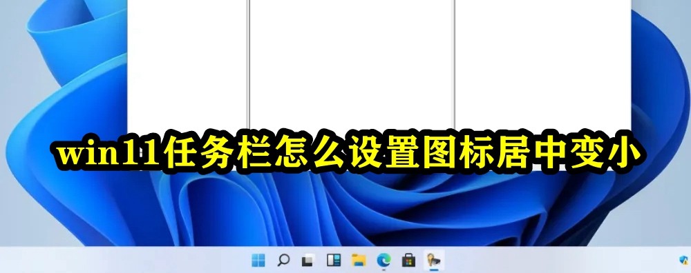 Win11任务栏怎么设置图标居中变小？windows11任务栏不居中解决方法