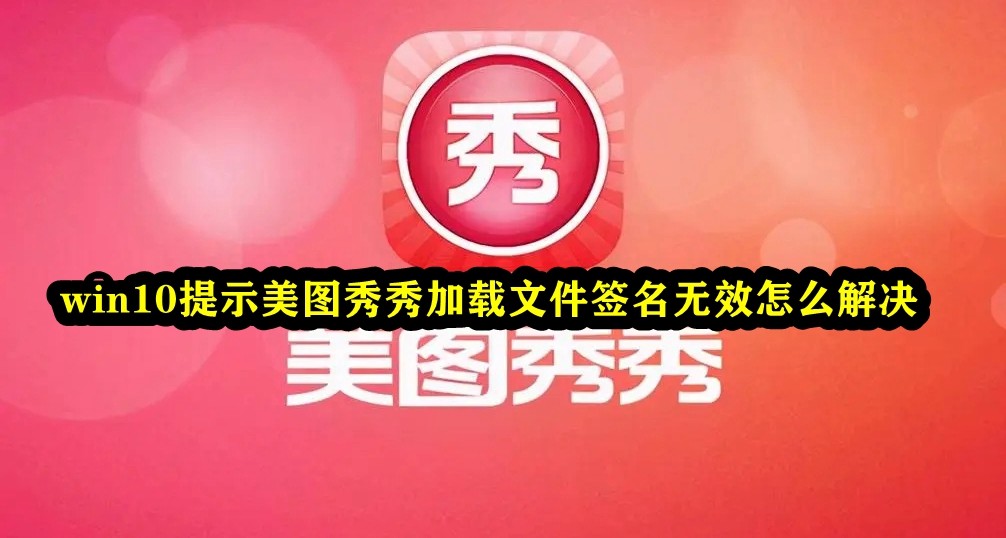 Win10提示美图秀秀加载文件签名无效怎么办？