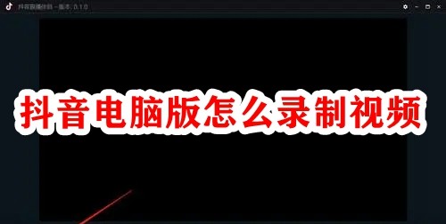 抖音电脑版怎么录制视频？抖音电脑客户端视频录制教程