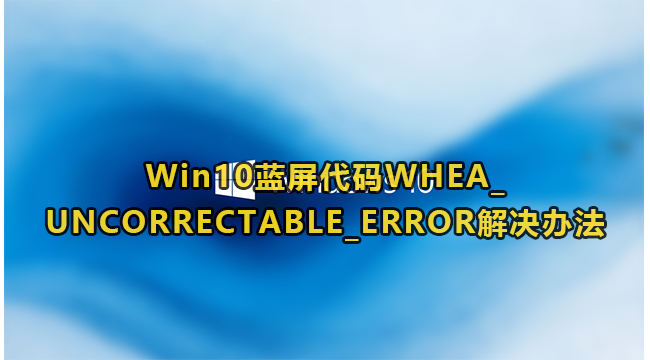 win10蓝屏代码WHEA_UNCORRECTABLE_ERROR怎么解决？