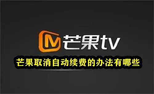 芒果TV取消自动续费的办法有哪些？芒果TV取消自动续费方法介绍