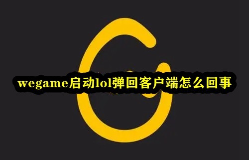 Wegame启动lol弹回客户端怎么办？wegame启动lol退回wegame解决方法