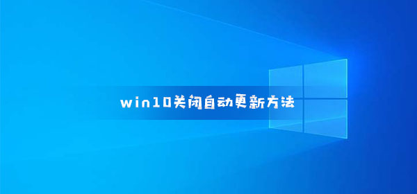 win10关闭自动更新方法_win10如何关闭自动更新