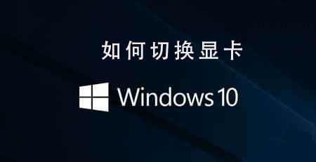 Win10系统的双显卡怎么切换?win10切换显卡方法步骤