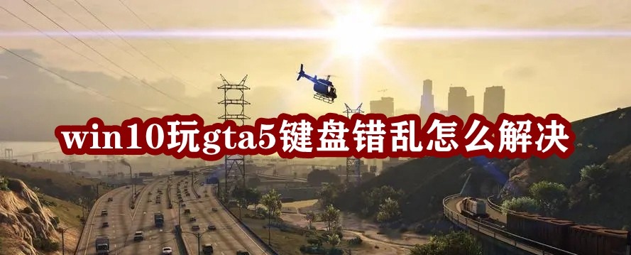 Win10玩gta5键盘错乱怎么办？玩gta5按键错乱的解决方法