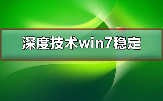 深度技术win7系统稳定吗？深度技术win7系统的可靠性如何？