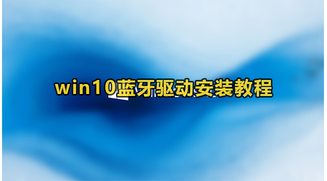 win10怎么安装蓝牙驱动？win10蓝牙驱动安装教程