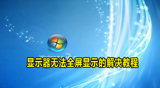 win7电脑显示器无法全屏显示怎么办？两种方法解决显示器无法全屏