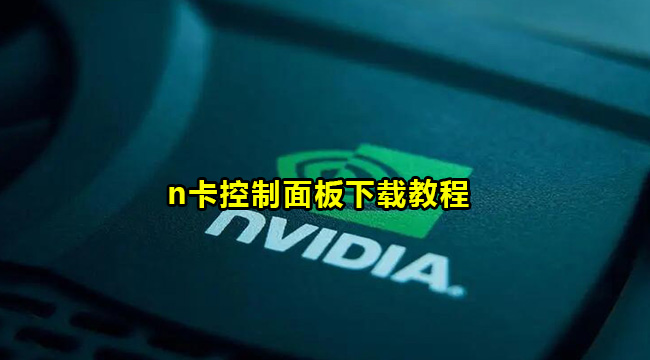 NVIDIA控制面板怎么下载？n卡控制面板下载教程